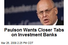 Paulson Wants Closer Tabs on Investment Banks