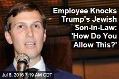 Employee Knocks Trump&#39;s Jewish Son-in-Law: &#39;How Do You Allow This?&#39;