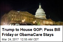 Trump to House GOP: Pass Bill Friday or ObamaCare Stays