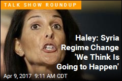 Haley: Syria Regime Change &#39;We Think Is Going to Happen&#39;