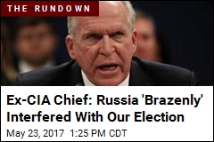 Ex-CIA Chief: Russia &#39;Brazenly&#39; Interfered With Our Election