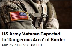 US Army Veteran Deported to &#39;Dangerous Area&#39; of Border