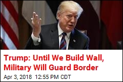 Trump: Military Will Guard Border Until We Have Wall