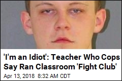 &#39;I&#39;m an Idiot&#39;: Teacher Who Cops Say Ran Classroom &#39;Fight Club&#39;