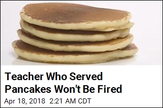 Teacher Who Served Pancakes Won&#39;t Be Fired