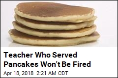 Teacher Who Served Pancakes Won&#39;t Be Fired