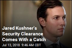 Jared Kushner&#39;s Security Clearance Comes With a Catch