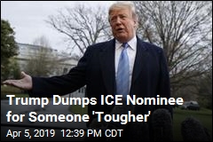 Trump Yanks ICE Nominee: I Want Someone &#39;Tougher&#39;