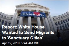 Report: White House Wanted to Send Migrants to &#39;Sanctuary Cities&#39;