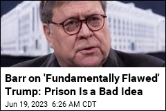 Barr on &#39;Fundamentally Flawed&#39; Trump: Prison Is a Bad Idea