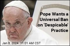 Pope Wants a Universal Ban on &#39;Despicable&#39; Practice