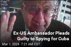 Ex-US Ambassador Pleads Guilty to Spying for Cuba