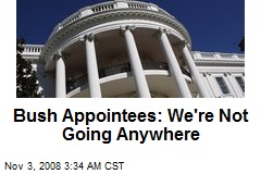 Bush Appointees: We're Not Going Anywhere