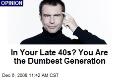 In Your Late 40s? You Are the Dumbest Generation