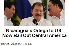 Nicaragua's Ortega to US: Now Bail Out Central America
