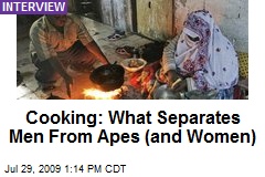 Cooking: What Separates Men From Apes (and Women)