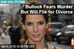 Bullock Fears Murder But Will File for Divorce
