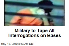Military to Tape All Interrogations on Bases