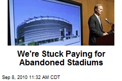We're Stuck Paying for Abandoned Stadiums