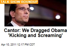 Sunday Talk Shows: Eric Cantor Says President Obama Had to Be Dragged 'Kicking and Screaming to the Table to Cut Spending'