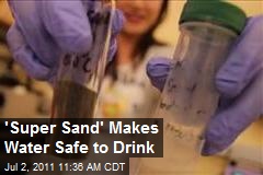 &#39;Super Sand&#39; Makes Water Safe to Drink