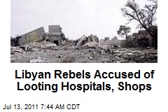 Libyan Rebels Accused of Looting Hospitals, Shops