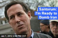 Rick Santorum: I'm Ready to Bomb Iran's Nuclear Facilities