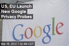 US, EU Launch New Google Privacy Probes