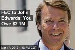 FEC to John Edwards: You Owe $2.1M