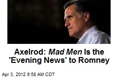 Axelrod: Mad Men Is the &#39;Evening News&#39; to Romney