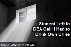 Student Left in DEA Cell: I Had to Drink Own Urine