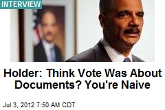 Holder: Think Vote Was About Documents? You&#39;re Naive