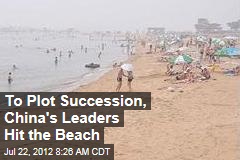 To Plot Succession, China&#39;s Leaders Hit the Beach