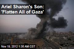 Ariel Sharon Son: &#39;Flatten All of Gaza&#39;