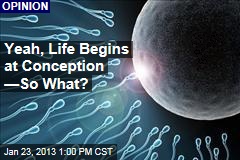 Yeah, Life Begins at Conception &mdash;So What?