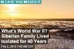 What&#39;s World War II? Siberian Family Lived Isolated for 40 Years