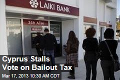 Cyprus Stalls Vote on Bailout Tax