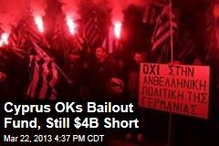 Cyprus OKs Bailout Fund, Still $4B Short