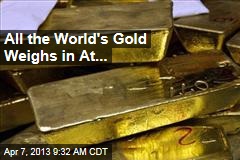 All the World&#39;s Gold Weighs in At...
