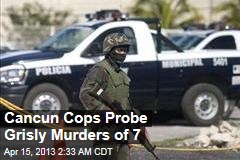 Cancun Cops Probe Grisly Murder of 7
