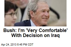 Bush: I&#39;m &#39;Very Comfortable&#39; With Decision on Iraq