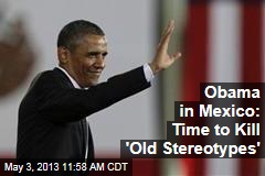 Obama in Mexico: Time to Kill &#39;Old Stereotypes&#39;