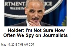Holder: I&#39;m Not Sure How Often We Spy on Journalists