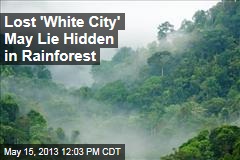 Lost &#39;White City&#39; May Lie Hidden in Rainforest