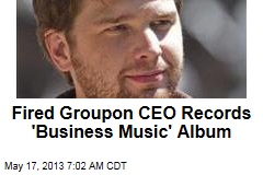 Fired Groupon CEO Records &#39;Business Music&#39; Album