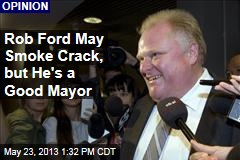 Rob Ford May Smoke Crack, but He&#39;s a Good Mayor
