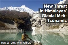 New Threat in Himalayas&#39; Glacial Melt: Tsunamis