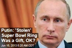 Putin: &#39;Stolen&#39; Super Bowl Ring Was a Gift, OK?