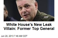 White House&#39;s New Leak Villain: Former Top General