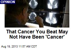 That Cancer You Beat May Not Have Been &#39;Cancer&#39;